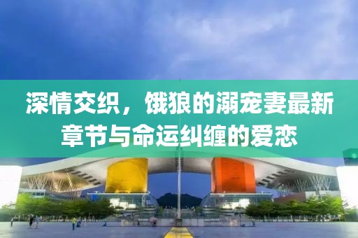 深情交織，餓狼的溺寵妻最新章節(jié)與命運(yùn)糾纏的愛(ài)戀