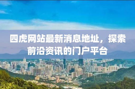 四虎網(wǎng)站最新消息地址，探索前沿資訊的門戶平臺
