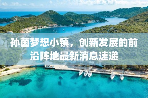 孫茵夢想小鎮(zhèn)，創(chuàng)新發(fā)展的前沿陣地最新消息速遞