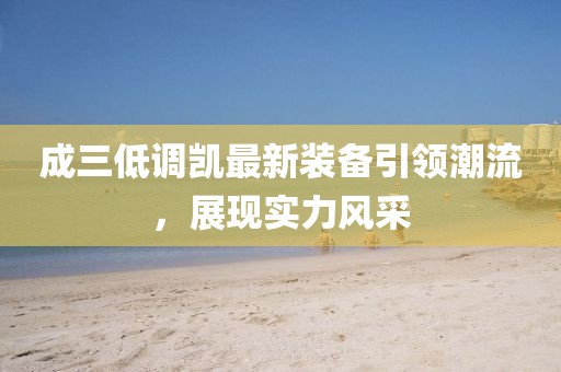 成三低調(diào)凱最新裝備引領(lǐng)潮流，展現(xiàn)實(shí)力風(fēng)采