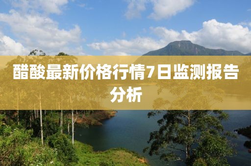 醋酸最新價(jià)格行情7日監(jiān)測報(bào)告分析