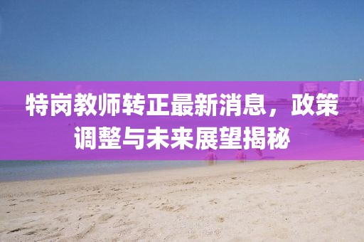 特崗教師轉(zhuǎn)正最新消息，政策調(diào)整與未來展望揭秘