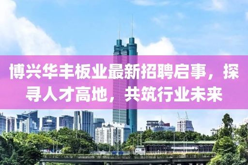 博興華豐板業(yè)最新招聘啟事，探尋人才高地，共筑行業(yè)未來(lái)