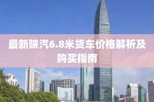 最新陜汽6.8米貨車價(jià)格解析及購買指南