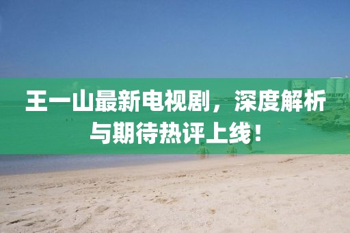 王一山最新電視劇，深度解析與期待熱評上線！