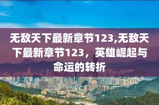 無敵天下最新章節(jié)123,無敵天下最新章節(jié)123，英雄崛起與命運(yùn)的轉(zhuǎn)折