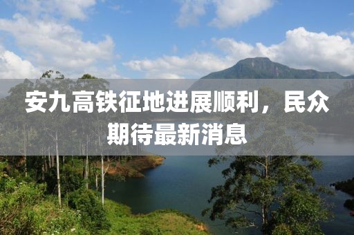 安九高鐵征地進(jìn)展順利，民眾期待最新消息