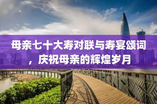 母親七十大壽對(duì)聯(lián)與壽宴頌詞，慶祝母親的輝煌歲月