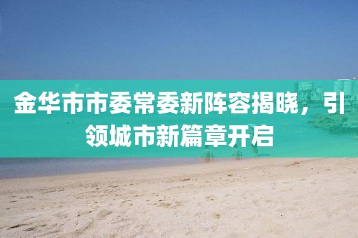 金華市市委常委新陣容揭曉，引領(lǐng)城市新篇章開(kāi)啟