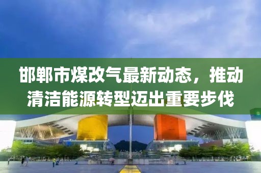 邯鄲市煤改氣最新動態(tài)，推動清潔能源轉型邁出重要步伐
