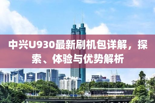 中興U930最新刷機(jī)包詳解，探索、體驗與優(yōu)勢解析