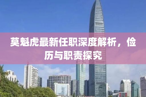 莫魁虎最新任職深度解析，儉歷與職責(zé)探究