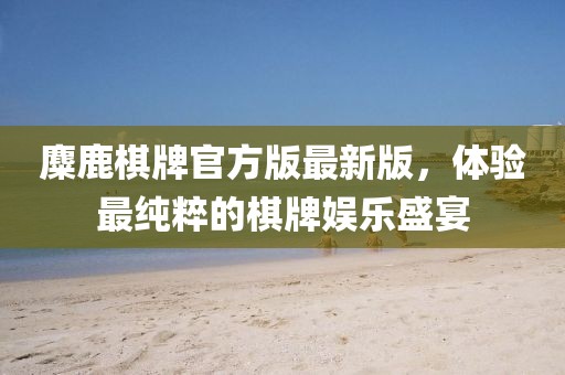 麋鹿棋牌官方版最新版，體驗(yàn)最純粹的棋牌娛樂(lè)盛宴