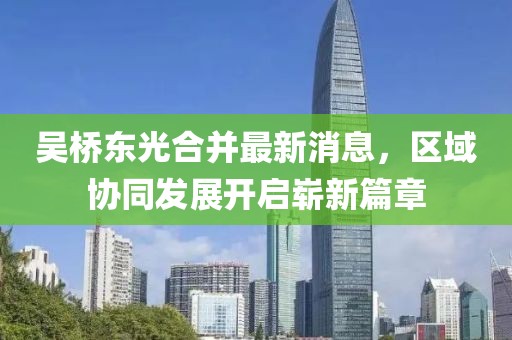 吳橋東光合并最新消息，區(qū)域協(xié)同發(fā)展開啟嶄新篇章