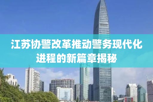 江蘇協(xié)警改革推動(dòng)警務(wù)現(xiàn)代化進(jìn)程的新篇章揭秘
