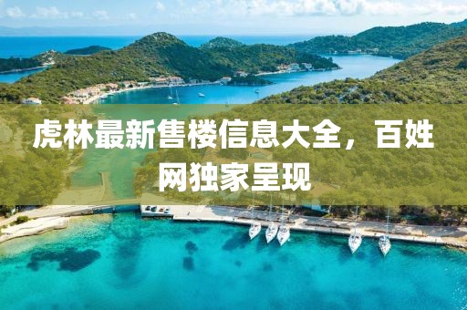 虎林最新售樓信息大全，百姓網(wǎng)獨家呈現(xiàn)