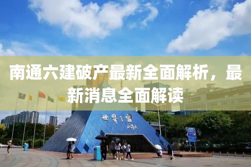 南通六建破產(chǎn)最新全面解析，最新消息全面解讀