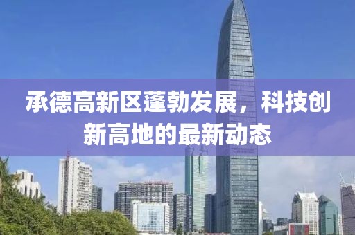承德高新區(qū)蓬勃發(fā)展，科技創(chuàng)新高地的最新動(dòng)態(tài)