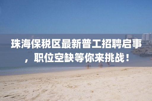珠海保稅區(qū)最新普工招聘啟事，職位空缺等你來(lái)挑戰(zhàn)！