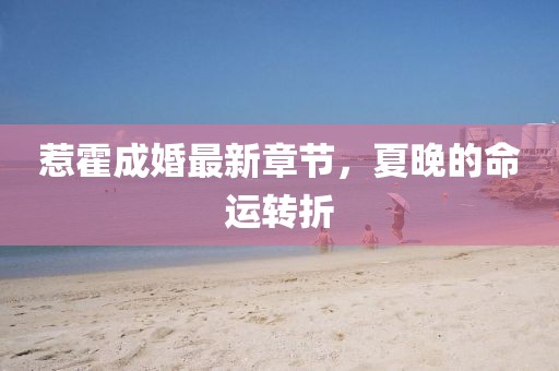 惹霍成婚最新章節(jié)，夏晚的命運(yùn)轉(zhuǎn)折