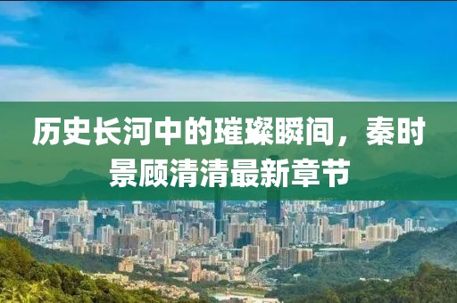 歷史長(zhǎng)河中的璀璨瞬間，秦時(shí)景顧清清最新章節(jié)