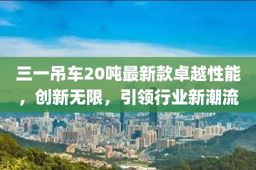 三一吊車20噸最新款卓越性能，創(chuàng)新無限，引領(lǐng)行業(yè)新潮流