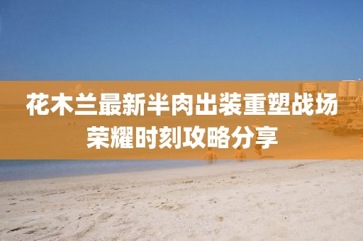 花木蘭最新半肉出裝重塑戰(zhàn)場榮耀時刻攻略分享