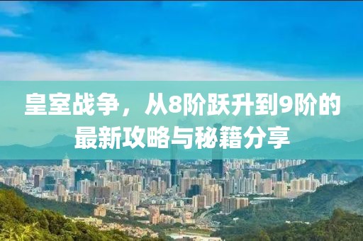 皇室戰(zhàn)爭，從8階躍升到9階的最新攻略與秘籍分享
