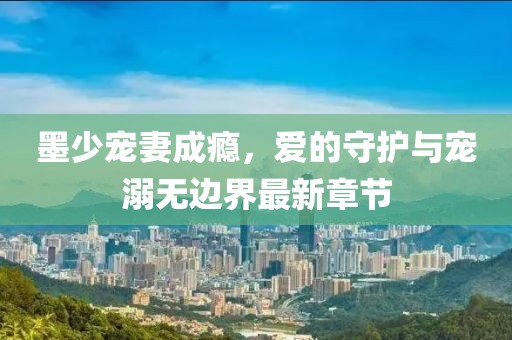 墨少寵妻成癮，愛的守護與寵溺無邊界最新章節(jié)