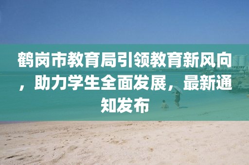 鶴崗市教育局引領(lǐng)教育新風(fēng)向，助力學(xué)生全面發(fā)展，最新通知發(fā)布
