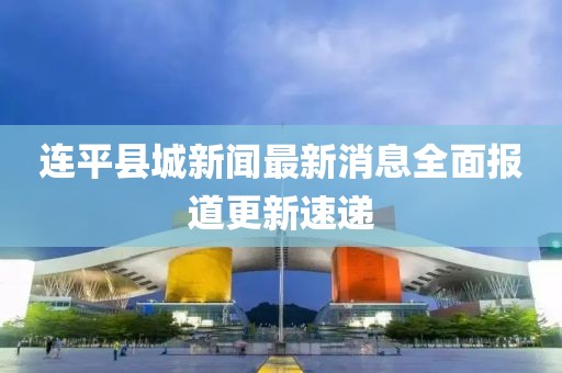 連平縣城新聞最新消息全面報道更新速遞