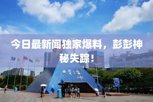 今日最新聞獨(dú)家爆料，彭彭神秘失蹤！