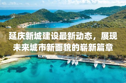 延慶新城建設(shè)最新動態(tài)，展現(xiàn)未來城市新面貌的嶄新篇章