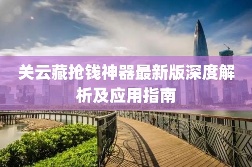 關(guān)云藏?fù)屽X神器最新版深度解析及應(yīng)用指南