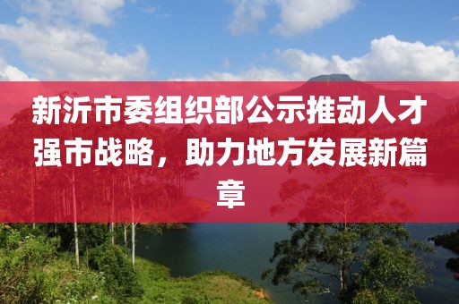 新沂市委組織部公示推動(dòng)人才強(qiáng)市戰(zhàn)略，助力地方發(fā)展新篇章