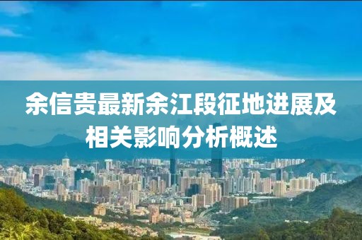 余信貴最新余江段征地進展及相關(guān)影響分析概述