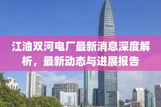 江油雙河電廠最新消息深度解析，最新動(dòng)態(tài)與進(jìn)展報(bào)告