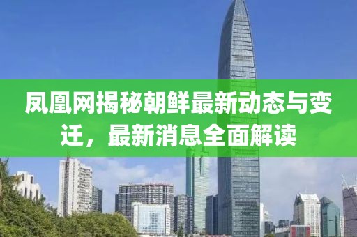 鳳凰網(wǎng)揭秘朝鮮最新動態(tài)與變遷，最新消息全面解讀