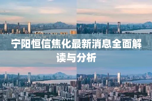 寧陽恒信焦化最新消息全面解讀與分析