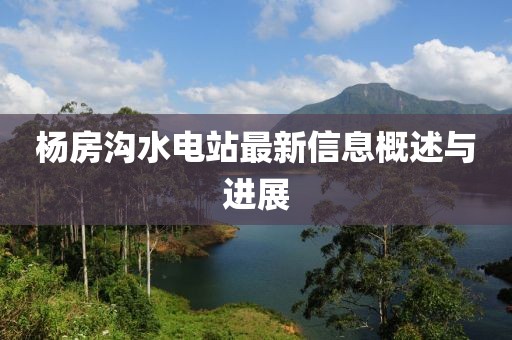 楊房溝水電站最新信息概述與進(jìn)展