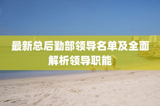 最新總后勤部領(lǐng)導名單及全面解析領(lǐng)導職能
