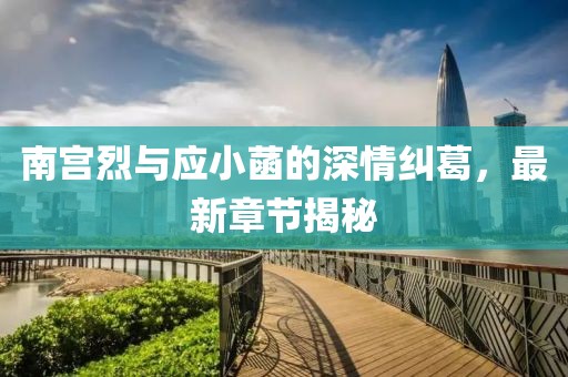 南宮烈與應小菡的深情糾葛，最新章節(jié)揭秘