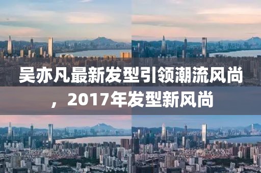 吳亦凡最新發(fā)型引領(lǐng)潮流風(fēng)尚，2017年發(fā)型新風(fēng)尚