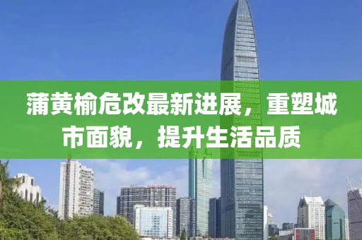 蒲黃榆危改最新進(jìn)展，重塑城市面貌，提升生活品質(zhì)
