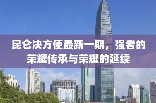 昆侖決方便最新一期，強(qiáng)者的榮耀傳承與榮耀的延續(xù)