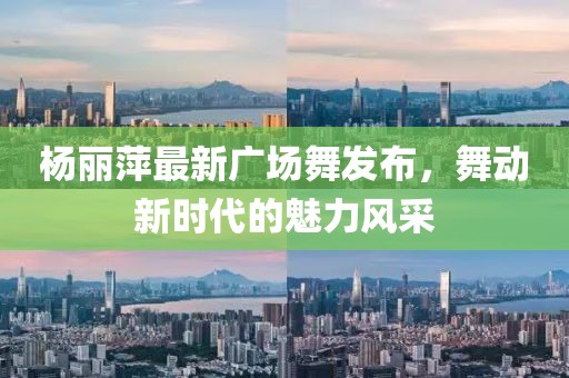 楊麗萍最新廣場(chǎng)舞發(fā)布，舞動(dòng)新時(shí)代的魅力風(fēng)采