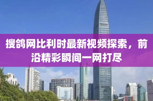 搜鴿網(wǎng)比利時(shí)最新視頻探索，前沿精彩瞬間一網(wǎng)打盡