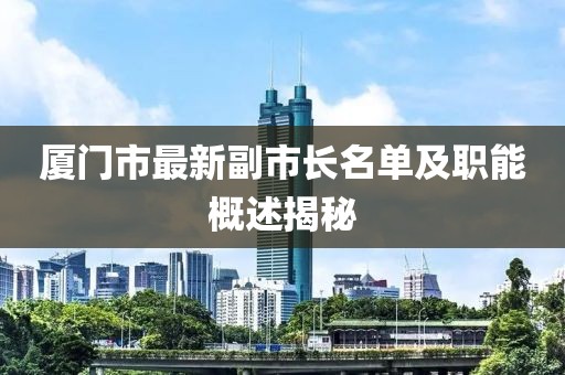 廈門(mén)市最新副市長(zhǎng)名單及職能概述揭秘