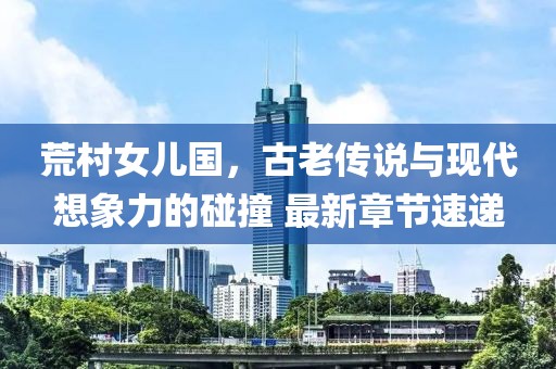 荒村女兒國(guó)，古老傳說(shuō)與現(xiàn)代想象力的碰撞 最新章節(jié)速遞