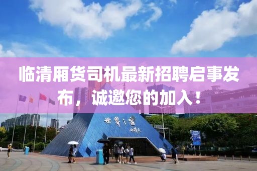 臨清廂貨司機(jī)最新招聘啟事發(fā)布，誠(chéng)邀您的加入！